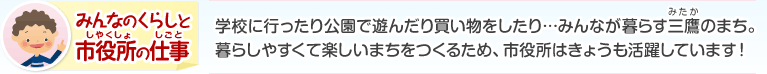 みんなのくらしと市役所の仕事：学校に行ったり公園で遊んだり買い物をしたり…みんなが暮らす三鷹のまち。暮らしやすくて楽しいまちをつくるため、市役所はきょうも活躍しています！